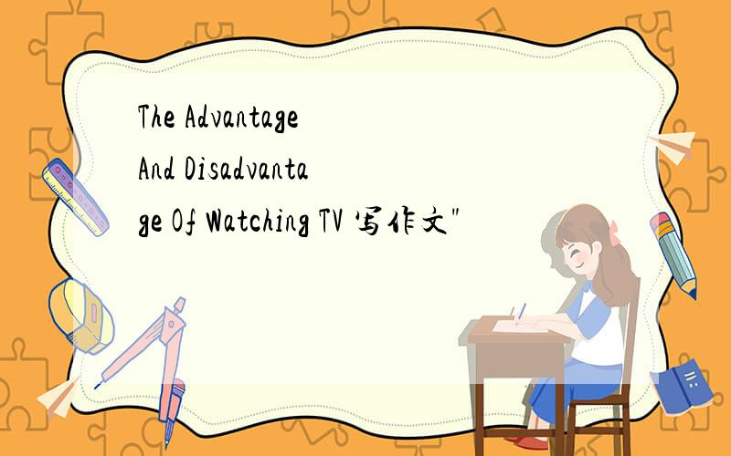 The Advantage And Disadvantage Of Watching TV 写作文