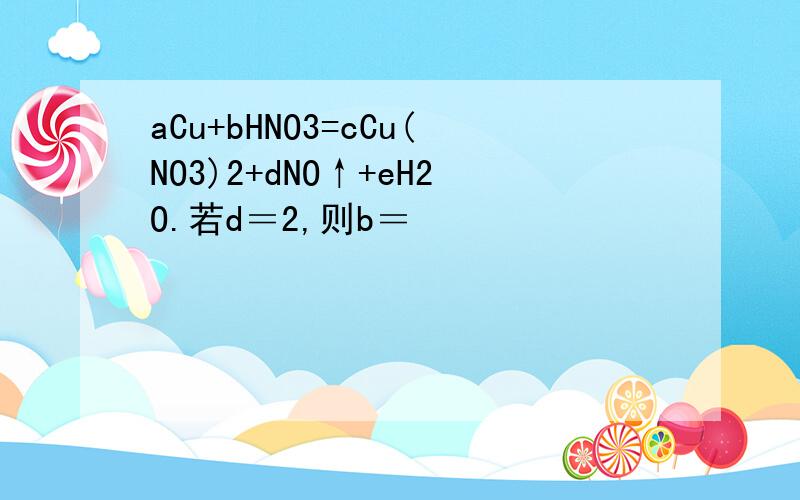 aCu+bHNO3=cCu(NO3)2+dNO↑+eH2O.若d＝2,则b＝