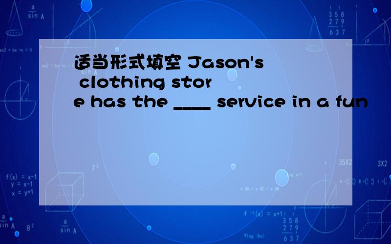 适当形式填空 Jason's clothing store has the ____ service in a fun
