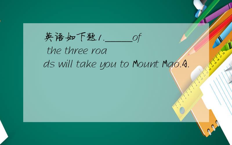 英语如下题1._____of the three roads will take you to Mount Mao.A.
