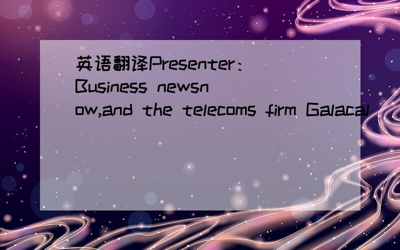 英语翻译Presenter：Business newsnow,and the telecoms firm Galacal