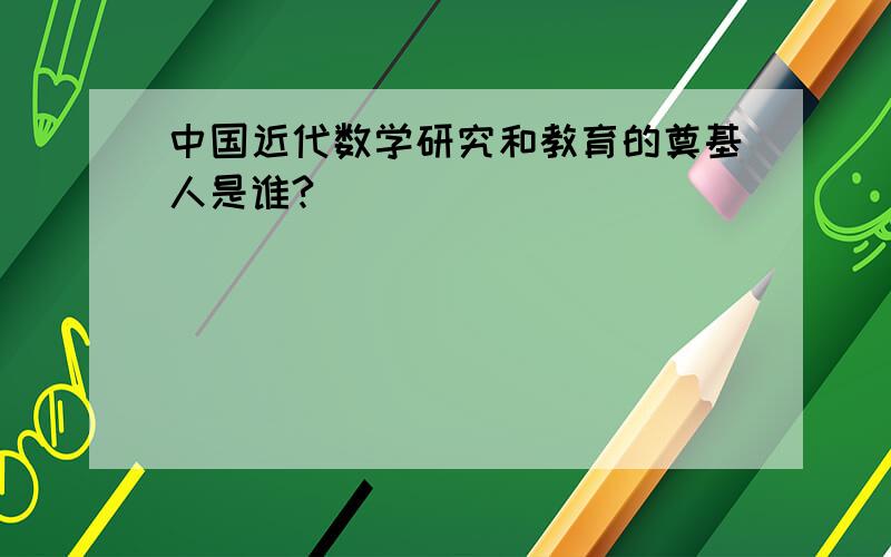 中国近代数学研究和教育的奠基人是谁?