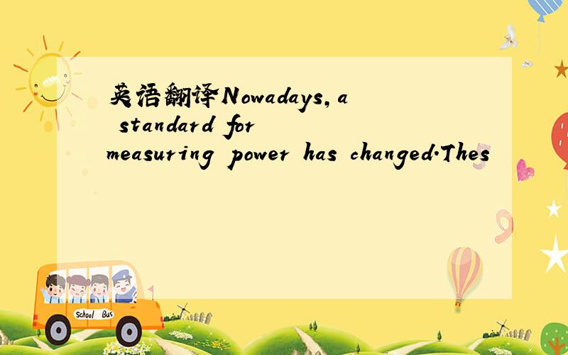 英语翻译Nowadays,a standard for measuring power has changed.Thes