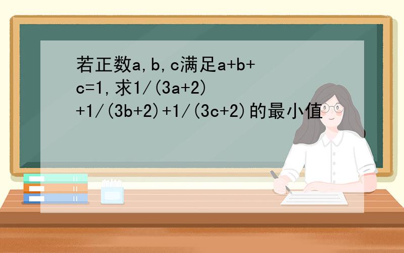 若正数a,b,c满足a+b+c=1,求1/(3a+2) +1/(3b+2)+1/(3c+2)的最小值