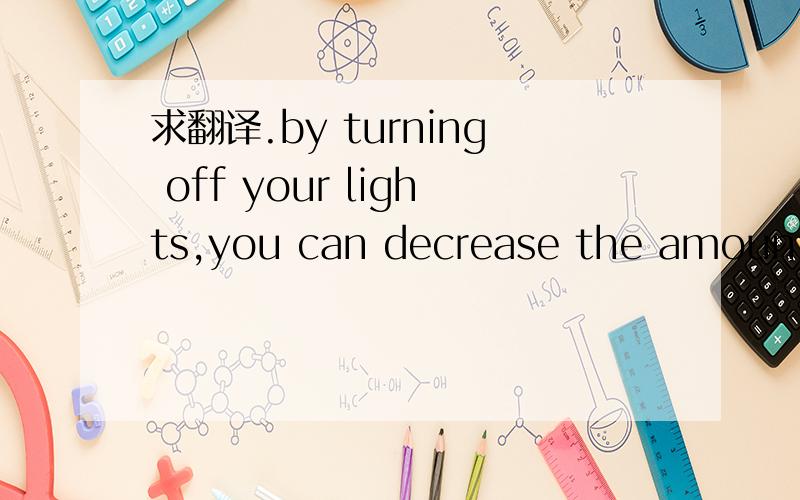 求翻译.by turning off your lights,you can decrease the amount o