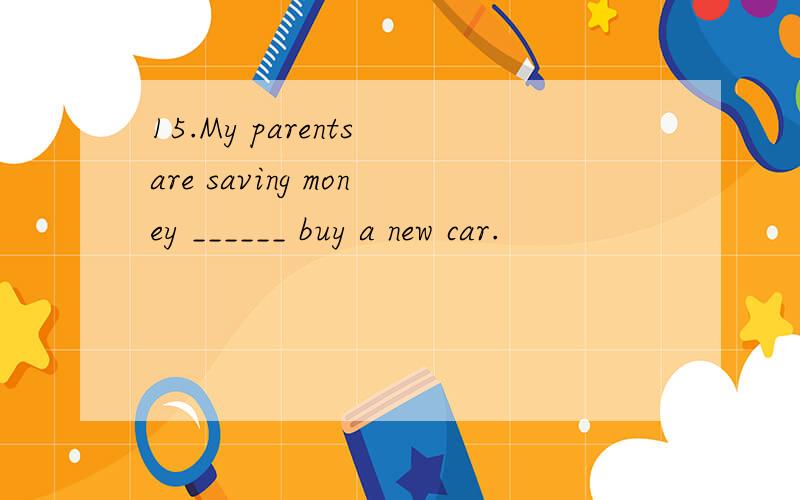 15.My parents are saving money ______ buy a new car.