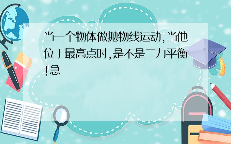 当一个物体做抛物线运动,当他位于最高点时,是不是二力平衡!急