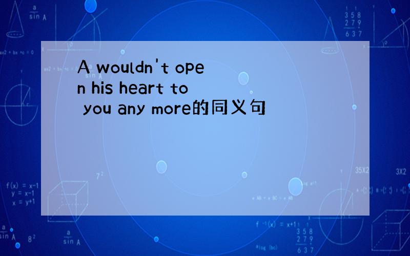 A wouldn't open his heart to you any more的同义句
