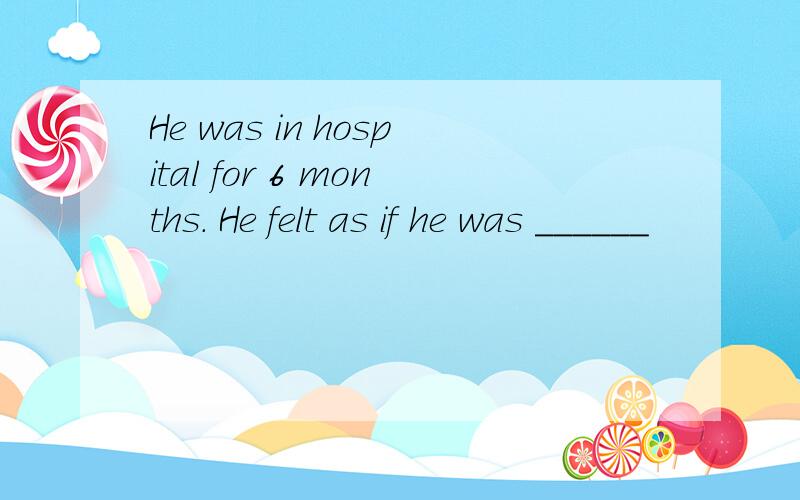 He was in hospital for 6 months. He felt as if he was ______