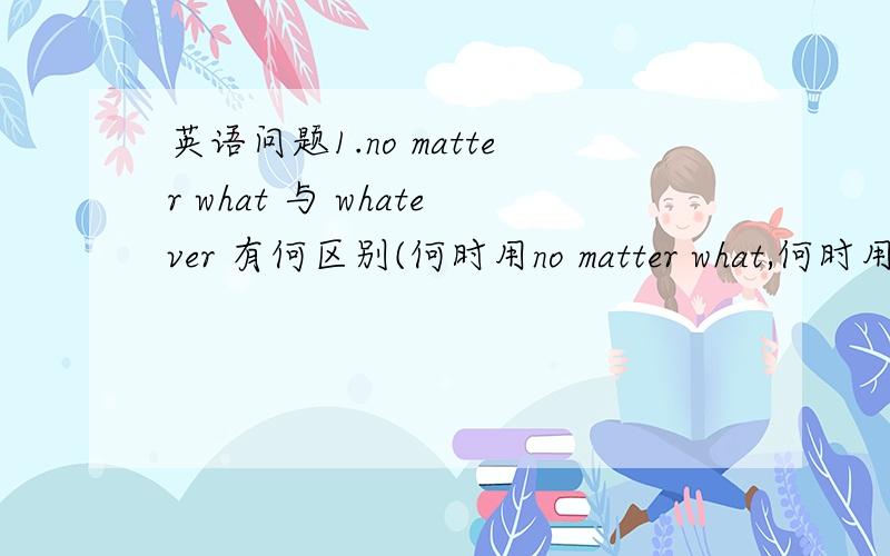 英语问题1.no matter what 与 whatever 有何区别(何时用no matter what,何时用wh