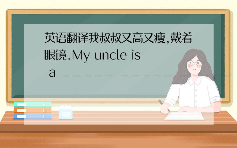 英语翻译我叔叔又高又瘦,戴着眼镜.My uncle is a _____ _____ _____ _____ _____