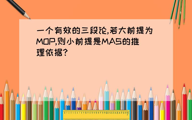 一个有效的三段论,若大前提为MOP,则小前提是MAS的推理依据?