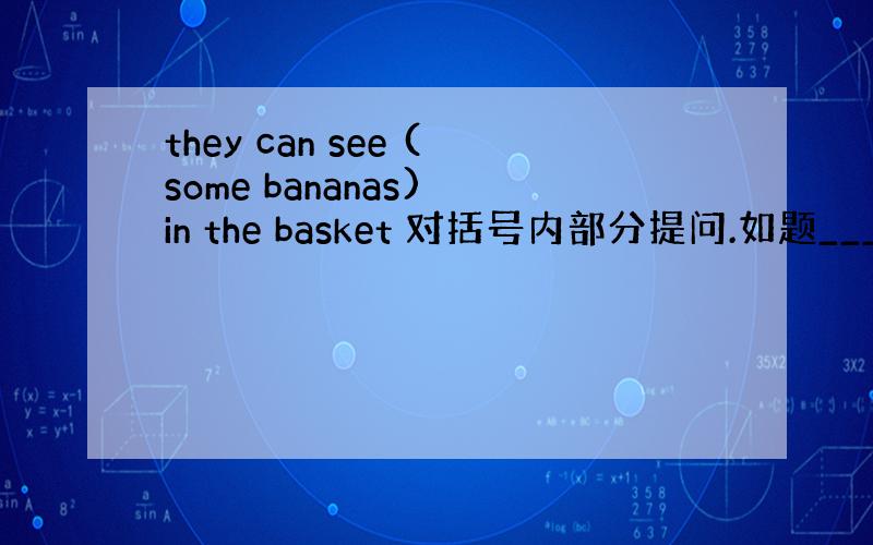 they can see (some bananas) in the basket 对括号内部分提问.如题___ ___