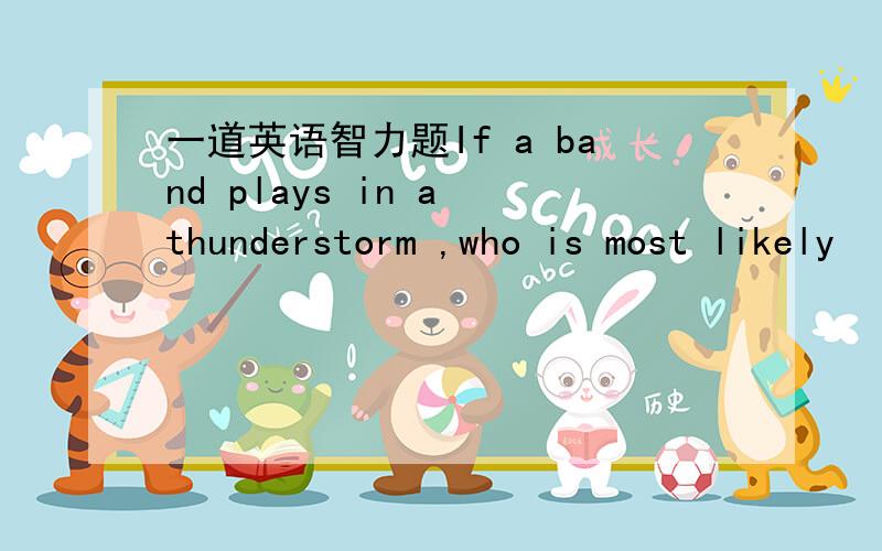 一道英语智力题If a band plays in a thunderstorm ,who is most likely