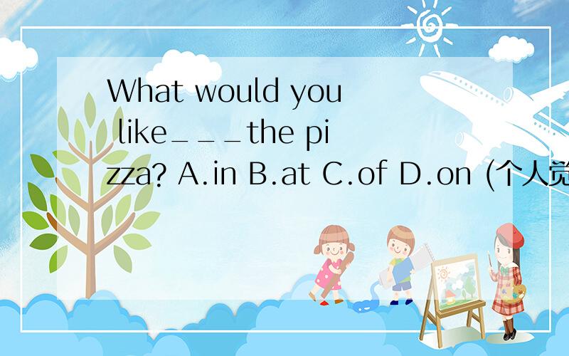 What would you like___the pizza? A.in B.at C.of D.on (个人觉得应该