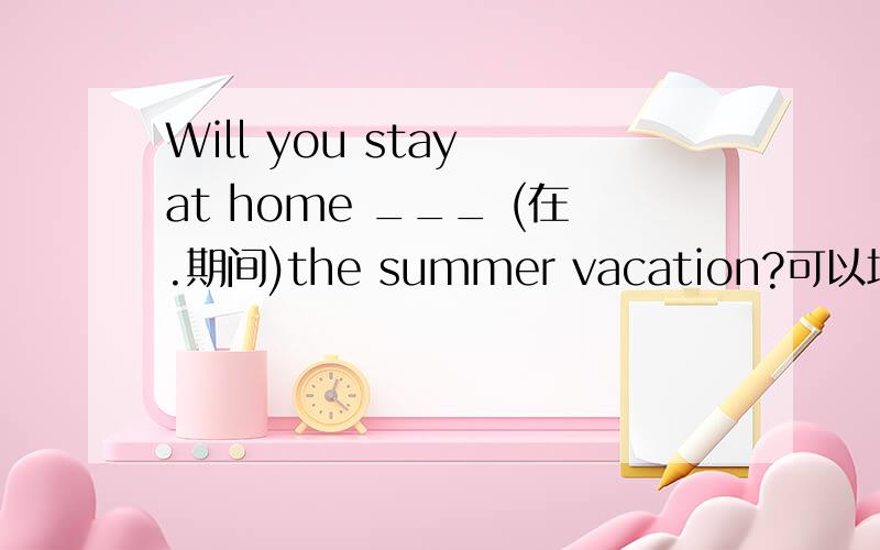 Will you stay at home ___ (在.期间)the summer vacation?可以填durin