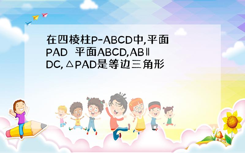 在四棱柱P-ABCD中,平面PAD⊥平面ABCD,AB‖DC,△PAD是等边三角形