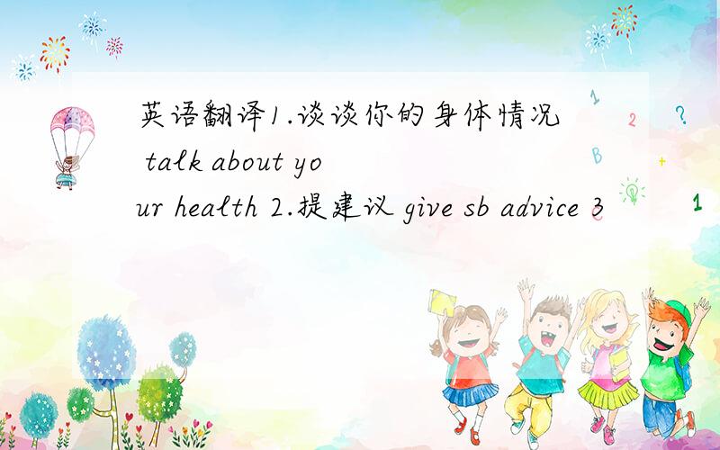英语翻译1.谈谈你的身体情况 talk about your health 2.提建议 give sb advice 3