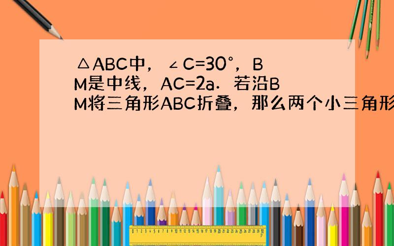 △ABC中，∠C=30°，BM是中线，AC=2a．若沿BM将三角形ABC折叠，那么两个小三角形ABM和BCM重叠部分的面