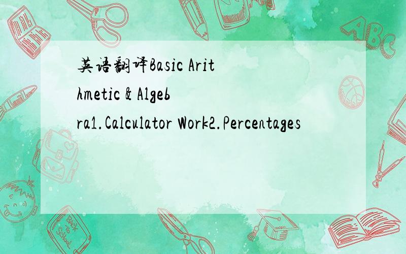 英语翻译Basic Arithmetic & Algebra1.Calculator Work2.Percentages