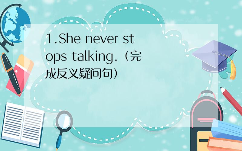 1.She never stops talking.（完成反义疑问句）