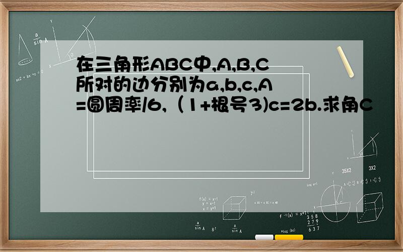 在三角形ABC中,A,B,C所对的边分别为a,b,c,A=圆周率/6,（1+根号3)c=2b.求角C