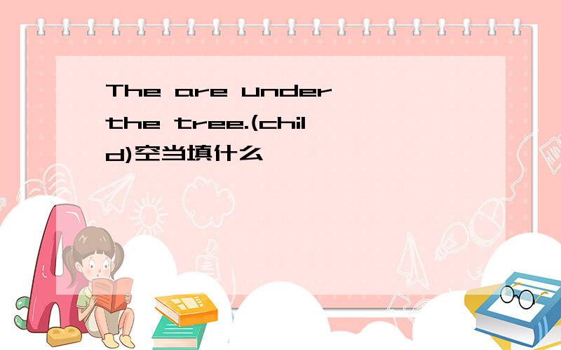 The are under the tree.(child)空当填什么