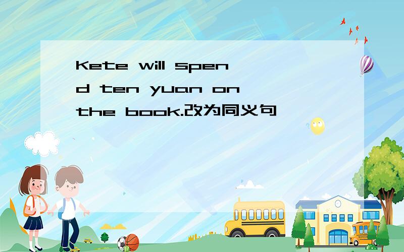 Kete will spend ten yuan on the book.改为同义句