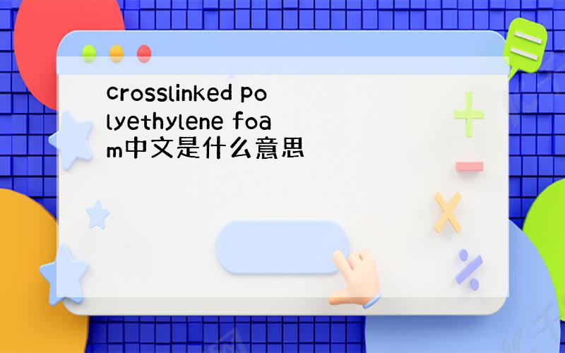 crosslinked polyethylene foam中文是什么意思