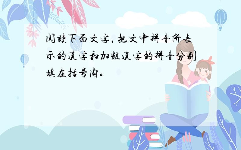 阅读下面文字，把文中拼音所表示的汉字和加粗汉字的拼音分别填在括号内。