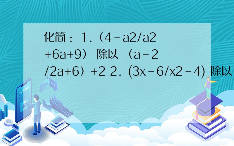 化简： 1.（4-a2/a2+6a+9） 除以 （a-2/2a+6）+2 2. (3x-6/x2-4) 除以 (x+2/