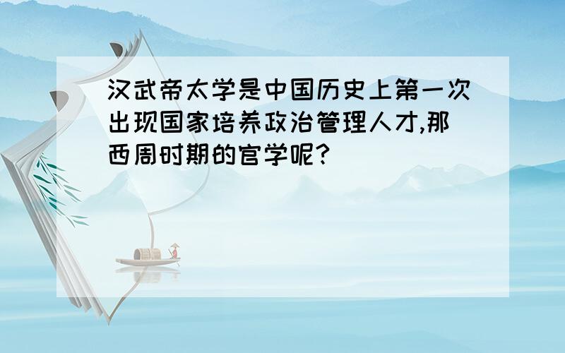 汉武帝太学是中国历史上第一次出现国家培养政治管理人才,那西周时期的官学呢?
