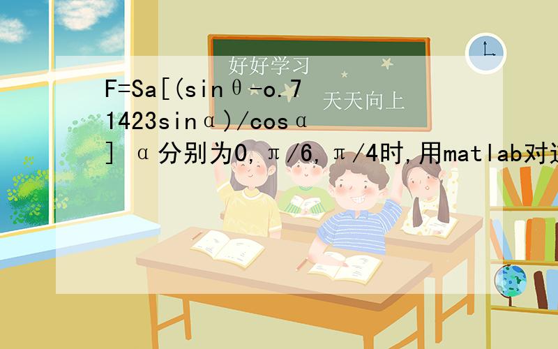 F=Sa[(sinθ-o.71423sinα)/cosα] α分别为0,π/6,π/4时,用matlab对这个公式进行仿
