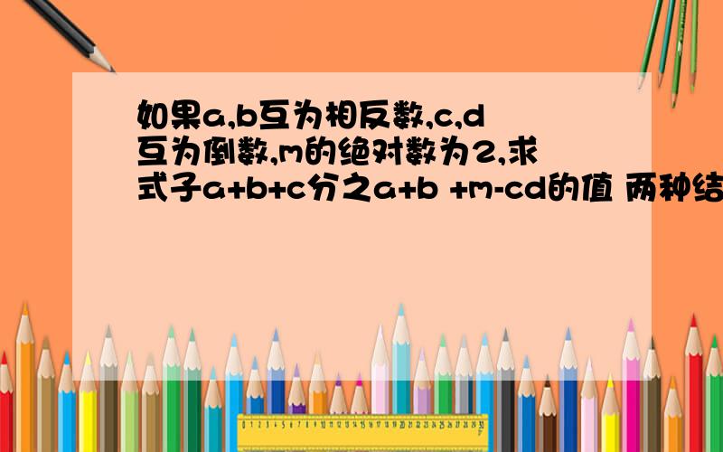 如果a,b互为相反数,c,d互为倒数,m的绝对数为2,求式子a+b+c分之a+b +m-cd的值 两种结果都写过程