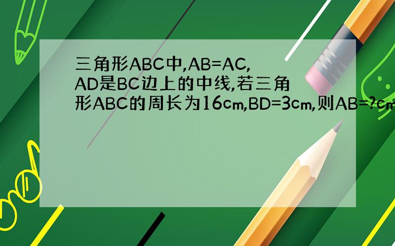 三角形ABC中,AB=AC,AD是BC边上的中线,若三角形ABC的周长为16cm,BD=3cm,则AB=?cm