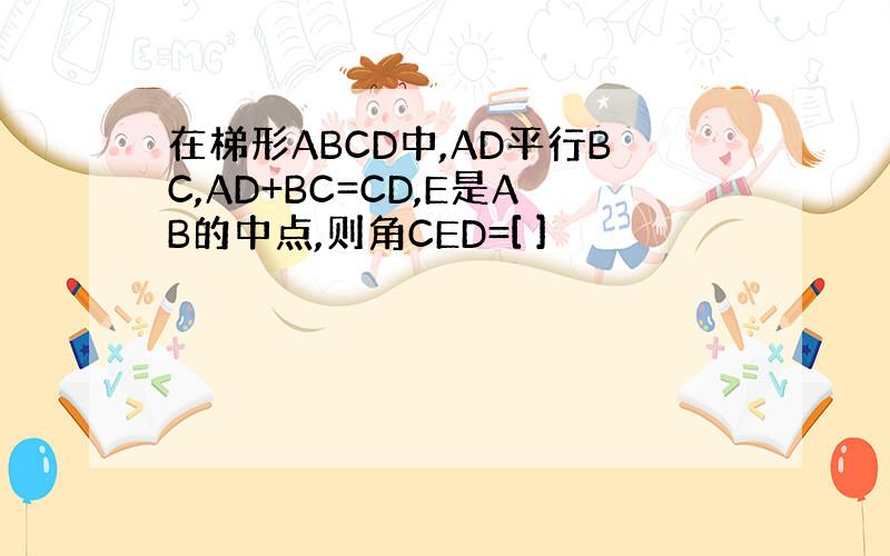 在梯形ABCD中,AD平行BC,AD+BC=CD,E是AB的中点,则角CED=[ ]