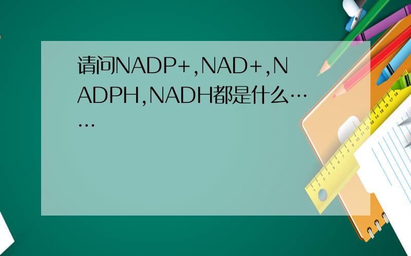 请问NADP+,NAD+,NADPH,NADH都是什么……