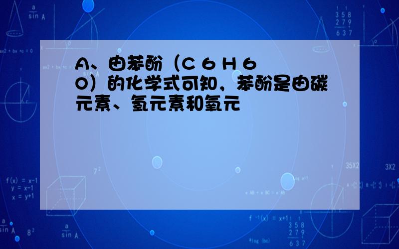A、由苯酚（C 6 H 6 O）的化学式可知，苯酚是由碳元素、氢元素和氧元