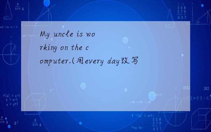 My uncle is working on the computer.(用every day改写