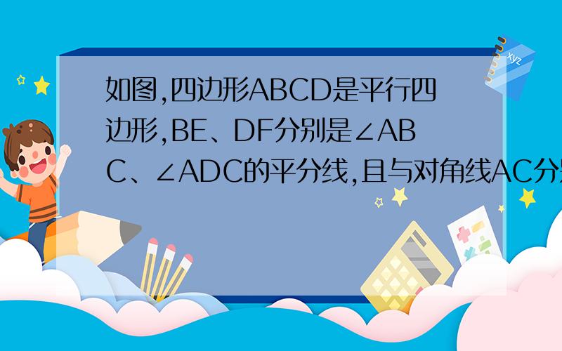 如图,四边形ABCD是平行四边形,BE、DF分别是∠ABC、∠ADC的平分线,且与对角线AC分别相交于点E、F.求证：A