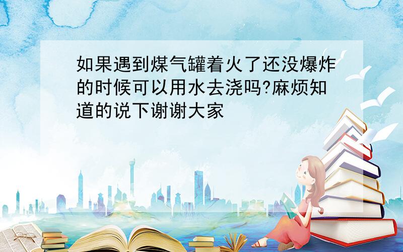 如果遇到煤气罐着火了还没爆炸的时候可以用水去浇吗?麻烦知道的说下谢谢大家