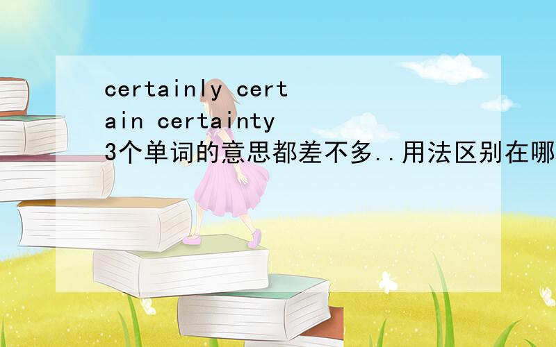 certainly certain certainty 3个单词的意思都差不多..用法区别在哪呢?