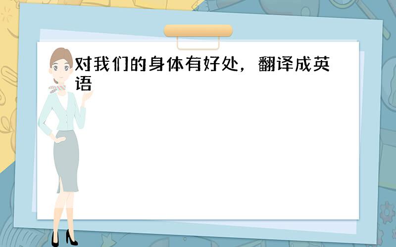 对我们的身体有好处，翻译成英语