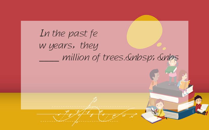 In the past few years, they ____ million of trees. &nbs