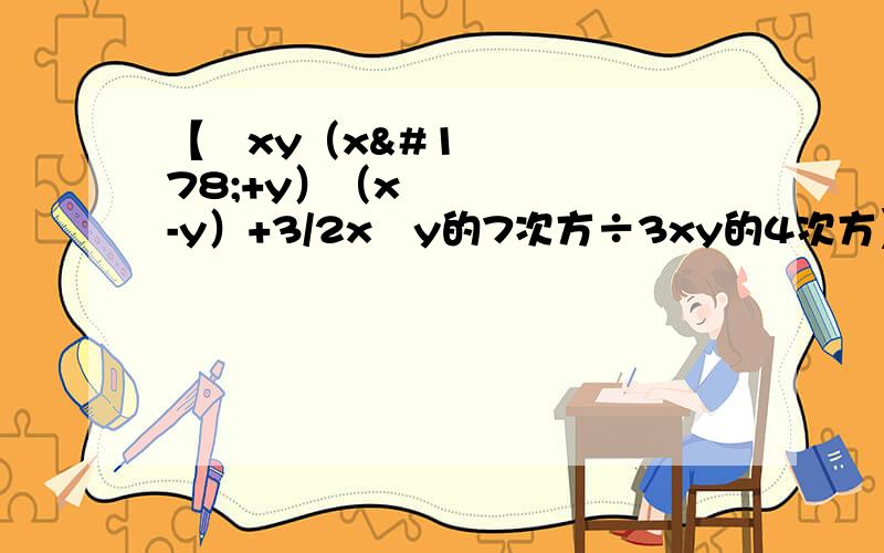 【½xy（x²+y）（x²-y）+3/2x²y的7次方÷3xy的4次方】÷（-1