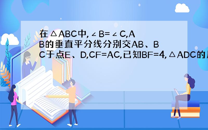 在△ABC中,∠B=∠C,AB的垂直平分线分别交AB、BC于点E、D,CF=AC,已知BF=4,△ADC的周长为16,求