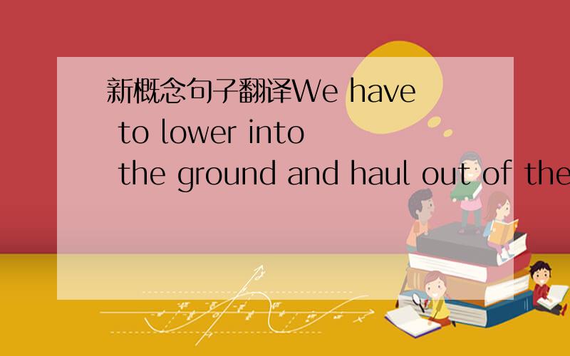 新概念句子翻译We have to lower into the ground and haul out of the