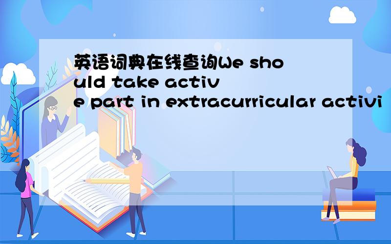 英语词典在线查询We should take active part in extracurricular activi