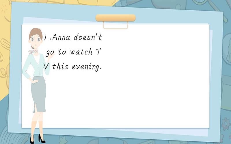 1.Anna doesn't go to watch TV this evening.
