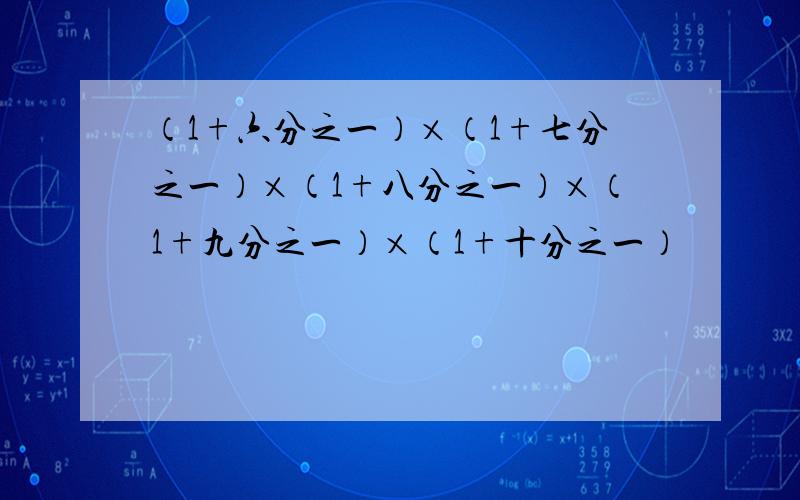 （1+六分之一）×（1+七分之一）×（1+八分之一）×（1+九分之一）×（1+十分之一）